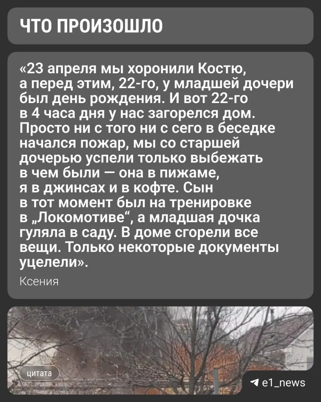 У жительницы Екатеринбурга Ксении после ДТП, в котором погиб муж, через несколько дней сгорел дом. Она с тремя детьми и собакой была вынуждена временно переселиться к соседям, затем снять квартиру; семья рассчитывает на помощь манёвренного фонда, а причины пожара выяснит экспертиза.