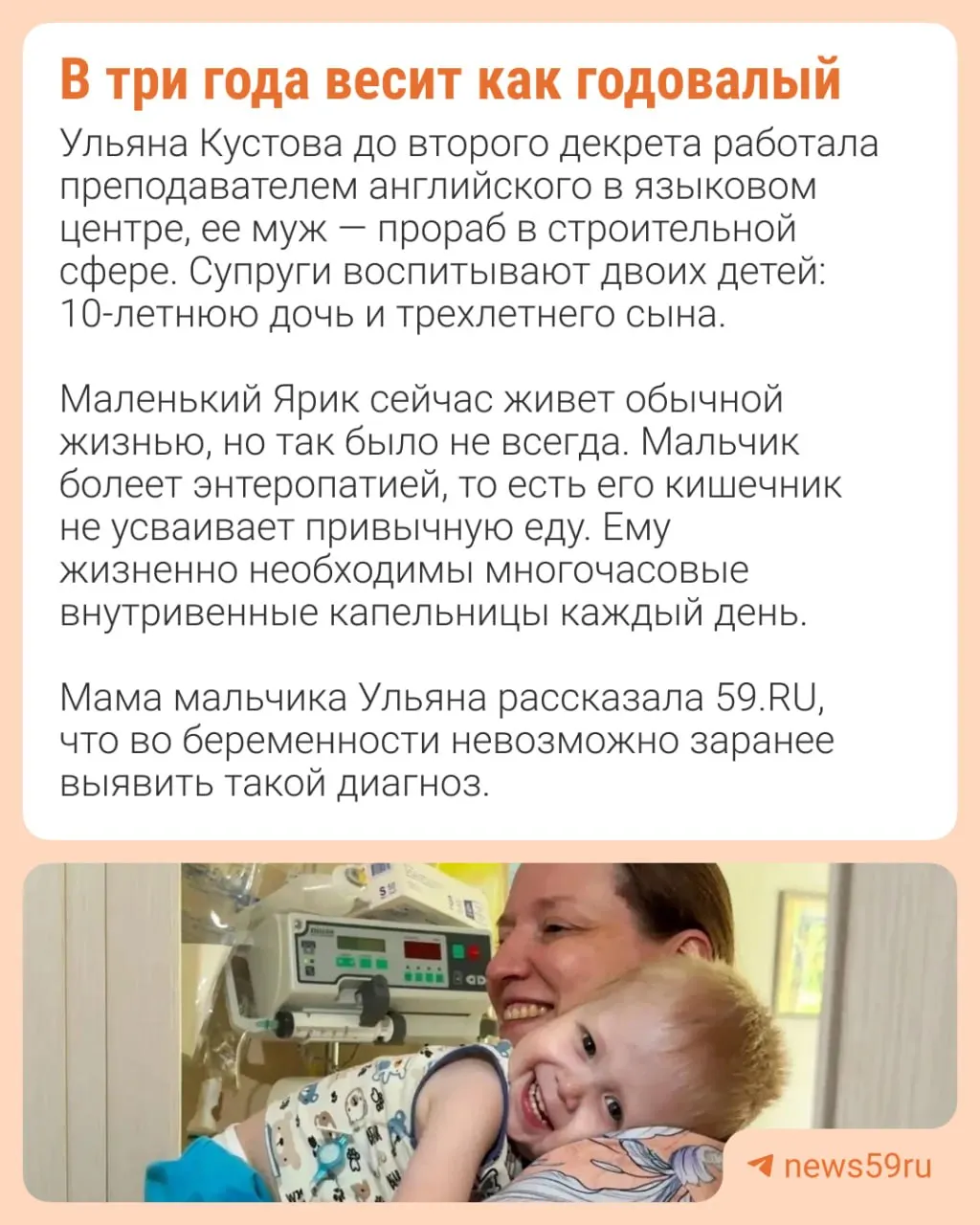Ярик не усваивает пищу — его питание осуществляется только через капельницу по 16 часов в сутки. Сообщается, что первые два месяца жизни ребёнок провёл в реанимации, сейчас мать продолжает бороться за его здоровье.