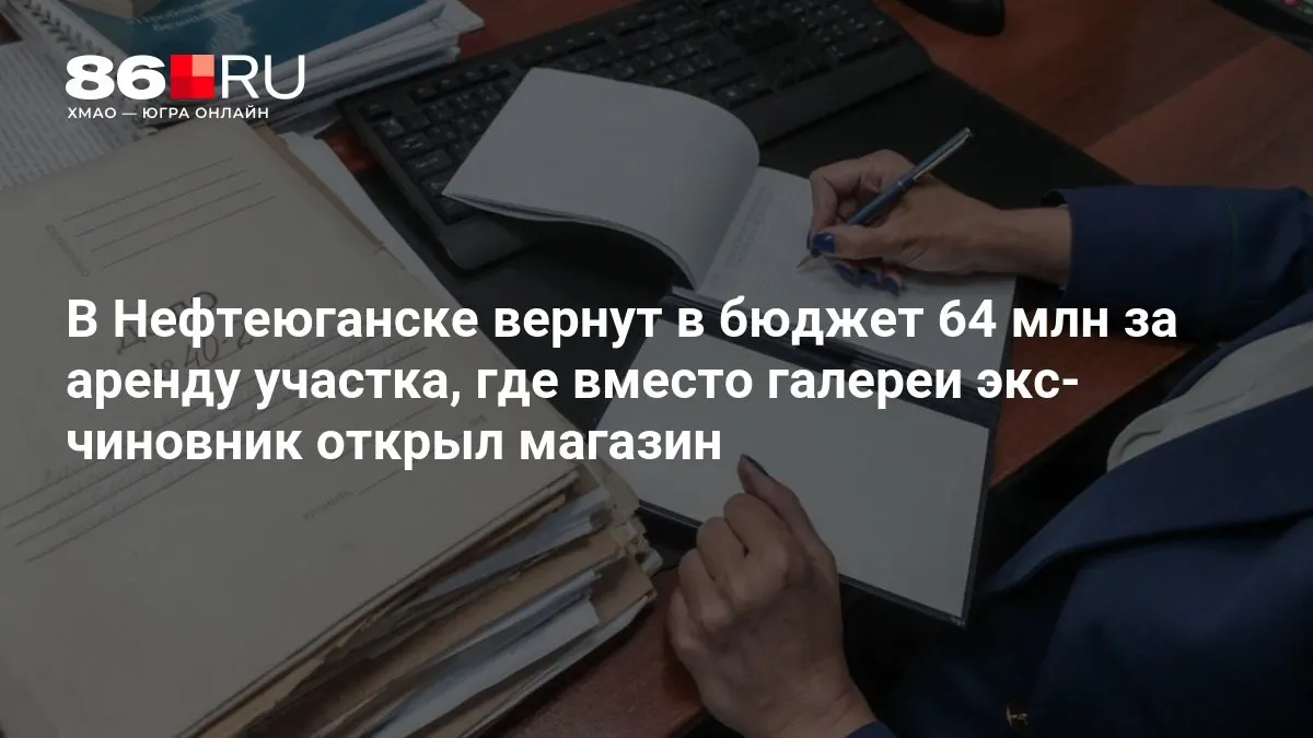 64 млн рублей вернут в бюджет за аренду участка, на котором вместо галереи открылся магазин экс-чиновника; землю передавали знакомым бизнесменам.
